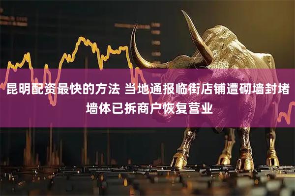昆明配资最快的方法 当地通报临街店铺遭砌墙封堵 墙体已拆商户恢复营业