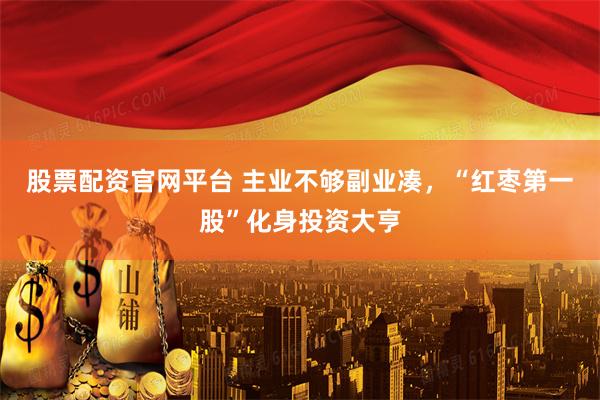 股票配资官网平台 主业不够副业凑，“红枣第一股”化身投资大亨