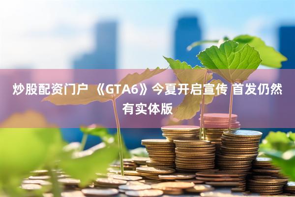 炒股配资门户 《GTA6》今夏开启宣传 首发仍然有实体版