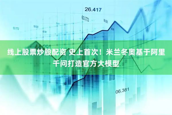 线上股票炒股配资 史上首次！米兰冬奥基于阿里千问打造官方大模型