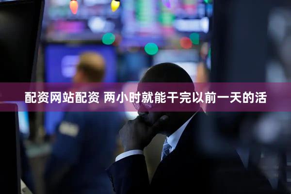 配资网站配资 两小时就能干完以前一天的活