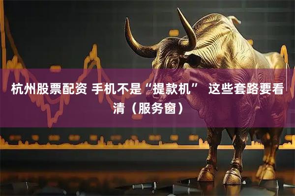 杭州股票配资 手机不是“提款机”  这些套路要看清（服务窗）