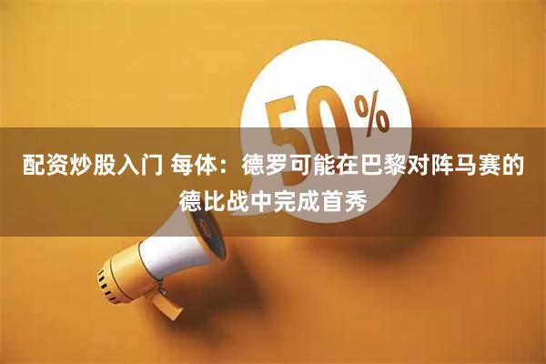 配资炒股入门 每体：德罗可能在巴黎对阵马赛的德比战中完成首秀