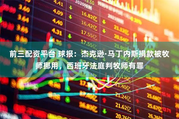 前三配资平台 球报：杰克逊·马丁内斯捐款被牧师挪用，西班牙法庭判牧师有罪