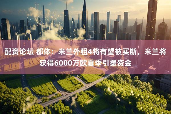 配资论坛 都体：米兰外租4将有望被买断，米兰将获得6000万欧夏季引援资金