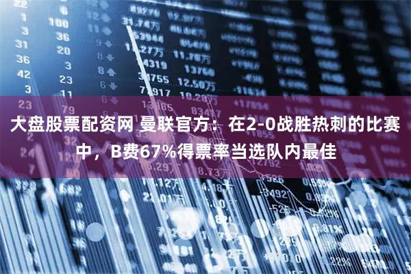 大盘股票配资网 曼联官方：在2-0战胜热刺的比赛中，B费67%得票率当选队内最佳