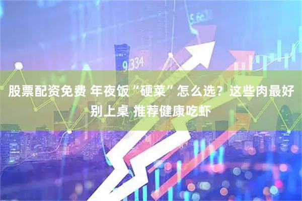股票配资免费 年夜饭“硬菜”怎么选？这些肉最好别上桌 推荐健康吃虾
