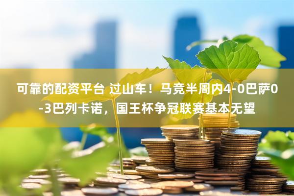 可靠的配资平台 过山车！马竞半周内4-0巴萨0-3巴列卡诺，国王杯争冠联赛基本无望