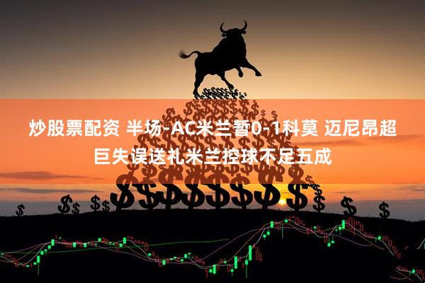 炒股票配资 半场-AC米兰暂0-1科莫 迈尼昂超巨失误送礼米兰控球不足五成
