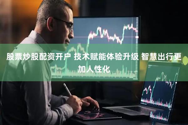 股票炒股配资开户 技术赋能体验升级 智慧出行更加人性化