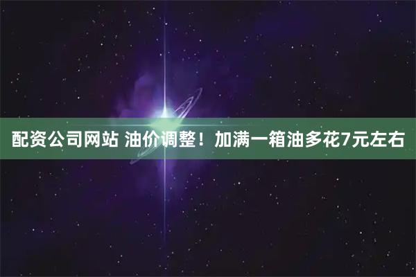 配资公司网站 油价调整！加满一箱油多花7元左右