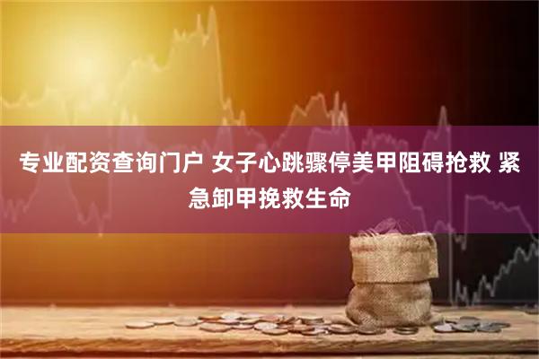 专业配资查询门户 女子心跳骤停美甲阻碍抢救 紧急卸甲挽救生命