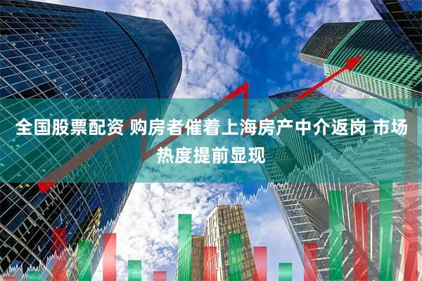 全国股票配资 购房者催着上海房产中介返岗 市场热度提前显现