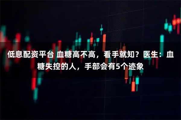 低息配资平台 血糖高不高，看手就知？医生：血糖失控的人，手部会有5个迹象