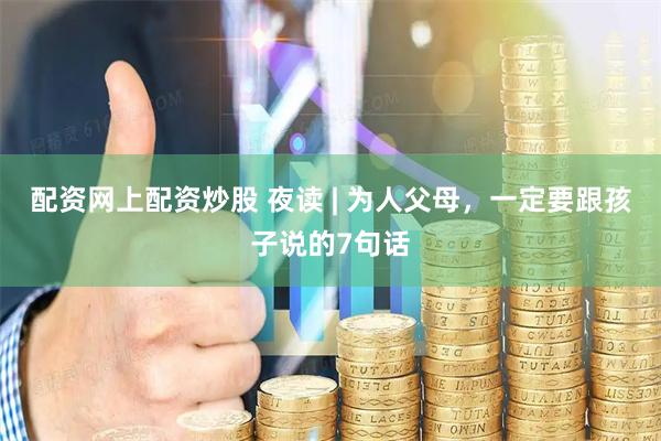 配资网上配资炒股 夜读 | 为人父母，一定要跟孩子说的7句话