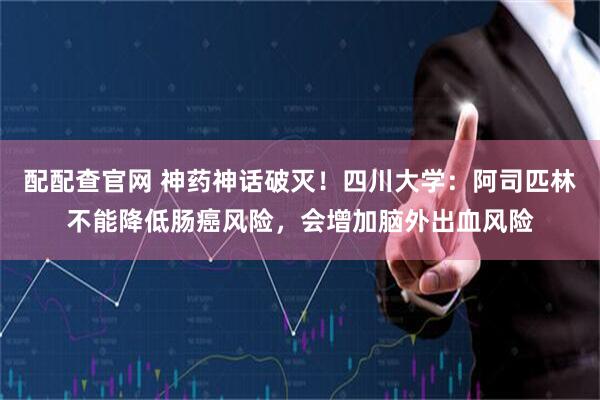配配查官网 神药神话破灭！四川大学：阿司匹林不能降低肠癌风险，会增加脑外出血风险