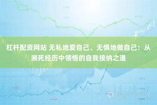 杠杆配资网站 无私地爱自己、无惧地做自己：从濒死经历中领悟的自我接纳之道