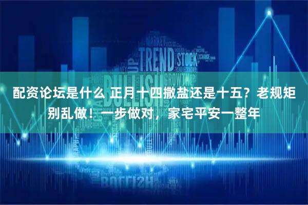 配资论坛是什么 正月十四撒盐还是十五？老规矩别乱做！一步做对，家宅平安一整年
