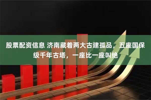 股票配资信息 济南藏着两大古建孤品，五座国保级千年古塔，一座比一座叫绝