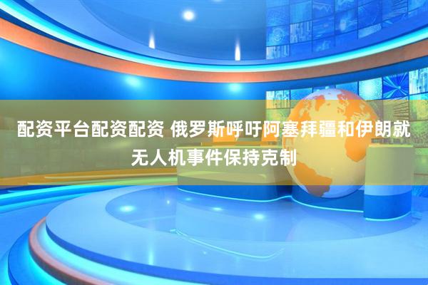 配资平台配资配资 俄罗斯呼吁阿塞拜疆和伊朗就无人机事件保持克制
