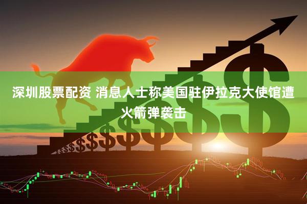 深圳股票配资 消息人士称美国驻伊拉克大使馆遭火箭弹袭击