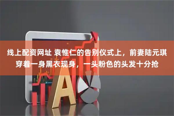 线上配资网址 袁惟仁的告别仪式上，前妻陆元琪穿着一身黑衣现身，一头粉色的头发十分抢