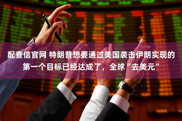 配查信官网 特朗普想要通过美国袭击伊朗实现的第一个目标已经达成了，全球“去美元”