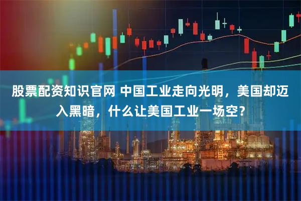 股票配资知识官网 中国工业走向光明，美国却迈入黑暗，什么让美国工业一场空？