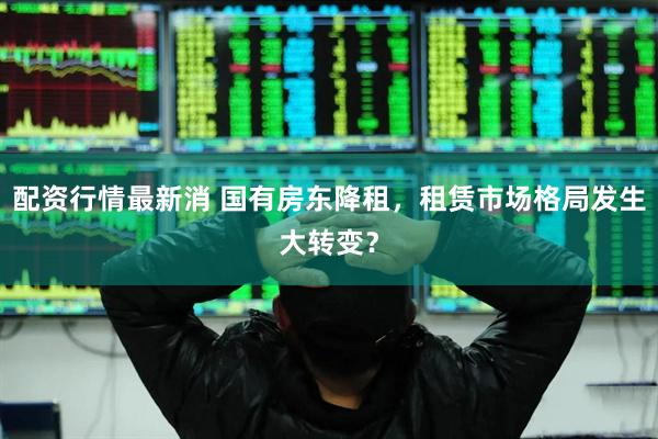 配资行情最新消 国有房东降租，租赁市场格局发生大转变？