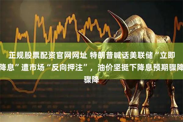 正规股票配资官网网址 特朗普喊话美联储“立即降息”遭市场“反向押注”，油价坚挺下降息预期骤降