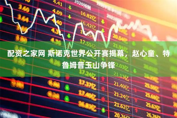配资之家网 斯诺克世界公开赛揭幕，赵心童、特鲁姆普玉山争锋