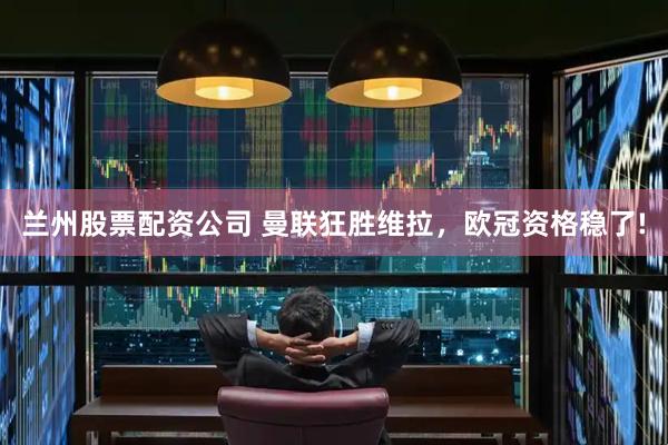 兰州股票配资公司 曼联狂胜维拉，欧冠资格稳了!