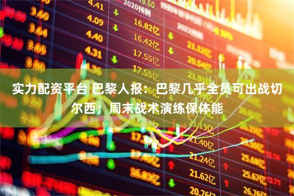 实力配资平台 巴黎人报：巴黎几乎全员可出战切尔西；周末战术演练保体能