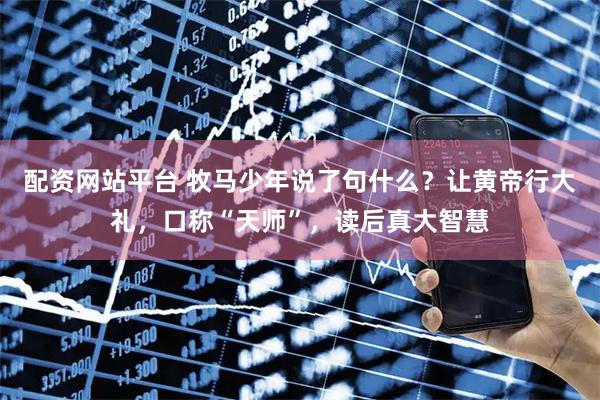 配资网站平台 牧马少年说了句什么？让黄帝行大礼，口称“天师”，读后真大智慧