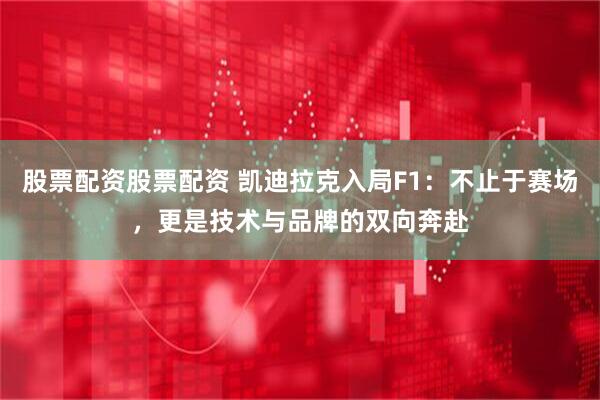 股票配资股票配资 凯迪拉克入局F1：不止于赛场，更是技术与品牌的双向奔赴