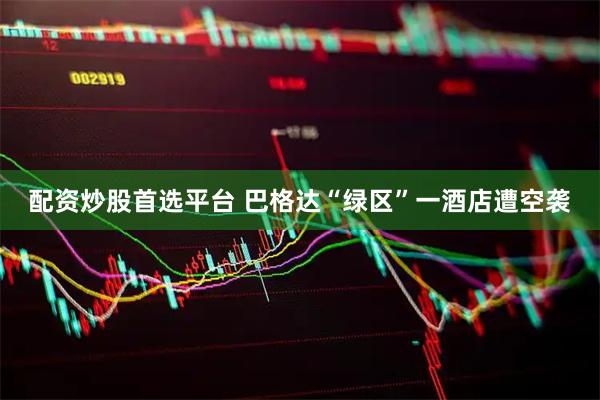 配资炒股首选平台 巴格达“绿区”一酒店遭空袭