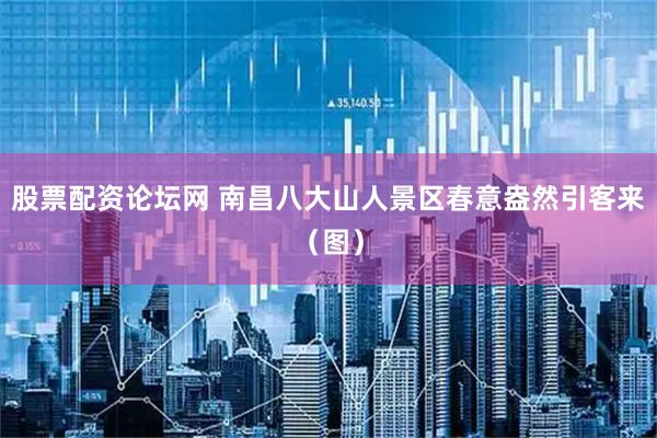 股票配资论坛网 南昌八大山人景区春意盎然引客来（图）
