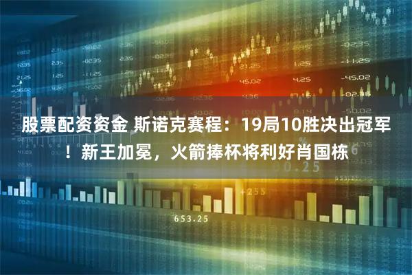 股票配资资金 斯诺克赛程：19局10胜决出冠军！新王加冕，火箭捧杯将利好肖国栋