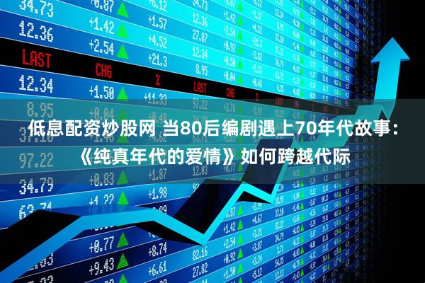 低息配资炒股网 当80后编剧遇上70年代故事：《纯真年代的爱情》如何跨越代际