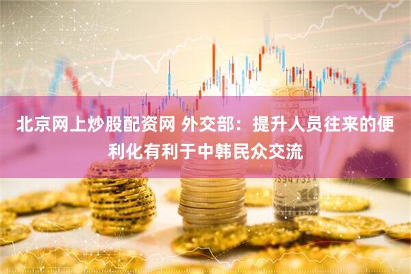 北京网上炒股配资网 外交部：提升人员往来的便利化有利于中韩民众交流