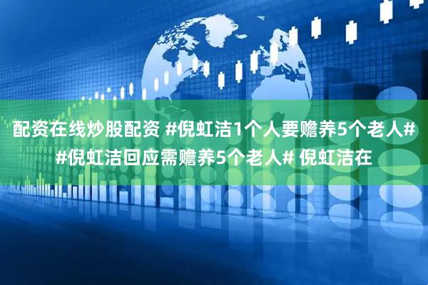 配资在线炒股配资 #倪虹洁1个人要赡养5个老人##倪虹洁回应需赡养5个老人# 倪虹洁在