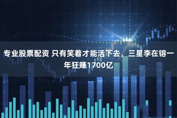 专业股票配资 只有笑着才能活下去，三星李在镕一年狂赚1700亿